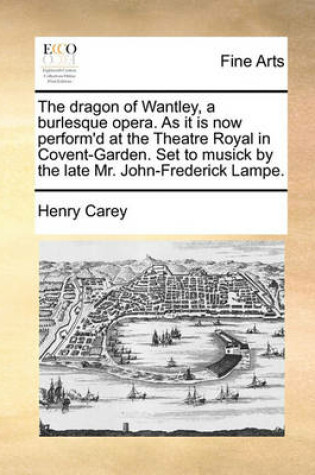 Cover of The Dragon of Wantley, a Burlesque Opera. as It Is Now Perform'd at the Theatre Royal in Covent-Garden. Set to Musick by the Late Mr. John-Frederick Lampe.