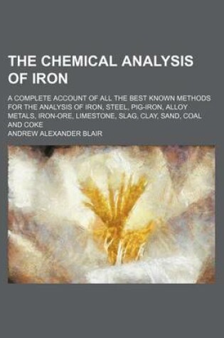 Cover of The Chemical Analysis of Iron; A Complete Account of All the Best Known Methods for the Analysis of Iron, Steel, Pig-Iron, Alloy Metals, Iron-Ore, Limestone, Slag, Clay, Sand, Coal and Coke