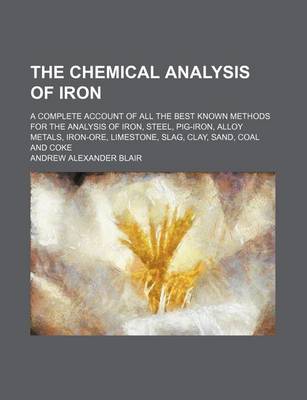 Book cover for The Chemical Analysis of Iron; A Complete Account of All the Best Known Methods for the Analysis of Iron, Steel, Pig-Iron, Alloy Metals, Iron-Ore, Limestone, Slag, Clay, Sand, Coal and Coke