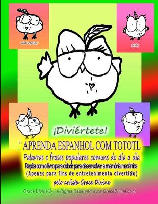 Book cover for APRENDA ESPANHOL COM TOTOTL Palavras e frases populares comuns do dia a dia Repita com o livro para colorir para desenvolver a memoria mecanica (Apenas para fins de entretenimento divertido) pelo artista Grace Divine