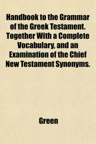 Cover of Handbook to the Grammar of the Greek Testament. Together with a Complete Vocabulary, and an Examination of the Chief New Testament Synonyms.