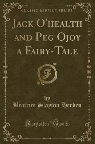 Cover of Jack O'Health and Peg Ojoy a Fairy-Tale (Classic Reprint)