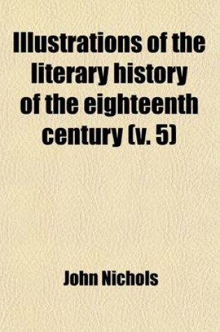 Cover of Illustrations of the Literary History of the Eighteenth Century; Consisting of Authentic Memoirs and Original Letters of Eminent Persons; And Intended