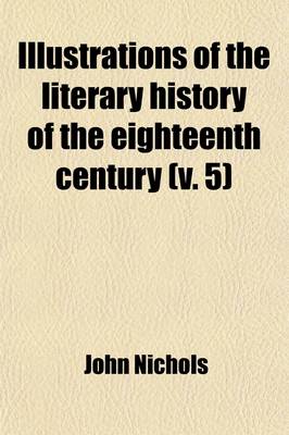 Book cover for Illustrations of the Literary History of the Eighteenth Century; Consisting of Authentic Memoirs and Original Letters of Eminent Persons; And Intended