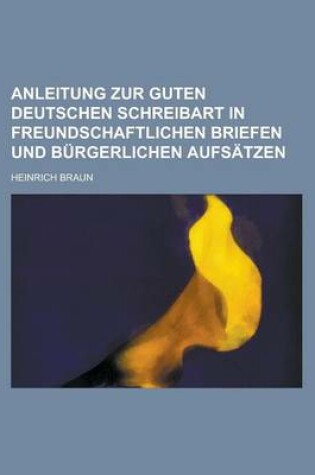 Cover of Anleitung Zur Guten Deutschen Schreibart in Freundschaftlichen Briefen Und Burgerlichen Aufsatzen