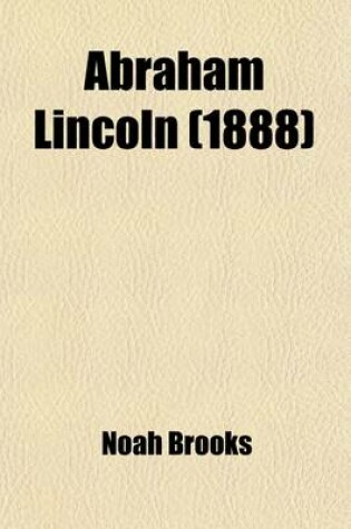Cover of Abraham Lincoln; The Nation's Leader in the Great Struggle Through Which Was Maintained the Existence of the United States