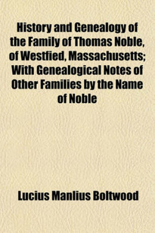 Cover of History and Genealogy of the Family of Thomas Noble, of Westfied, Massachusetts; With Genealogical Notes of Other Families by the Name of Noble