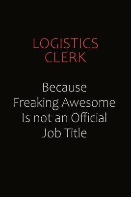 Book cover for Logistics Clerk Because Freaking Awesome Is Not An Official job Title