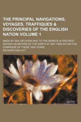 Cover of The Principal Navigations, Voyages, Traffiques & Discoveries of the English Nation Volume 1; Made by Sea or Overland to the Remote & Farthest Distant Quarters of the Earth at Any Time Within the Compasse of These 1600 Years