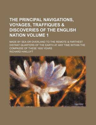 Book cover for The Principal Navigations, Voyages, Traffiques & Discoveries of the English Nation Volume 1; Made by Sea or Overland to the Remote & Farthest Distant Quarters of the Earth at Any Time Within the Compasse of These 1600 Years