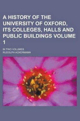 Cover of A History of the University of Oxford, Its Colleges, Halls and Public Buildings; In Two Volumes Volume 1