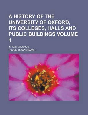 Book cover for A History of the University of Oxford, Its Colleges, Halls and Public Buildings; In Two Volumes Volume 1