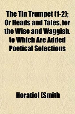 Cover of The Tin Trumpet Volume 1-2; Or Heads and Tales, for the Wise and Waggish. to Which Are Added Poetical Selections