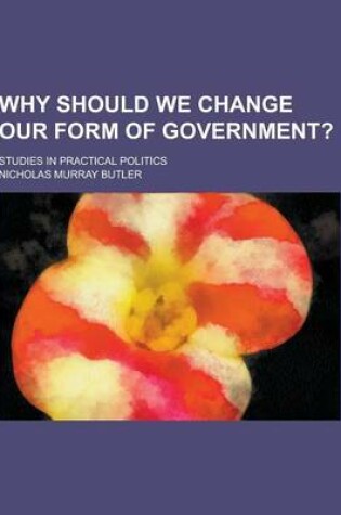 Cover of Why Should We Change Our Form of Government?; Studies in Practical Politics