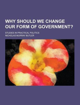 Book cover for Why Should We Change Our Form of Government?; Studies in Practical Politics