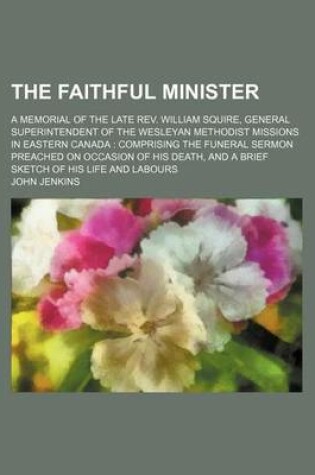 Cover of The Faithful Minister; A Memorial of the Late REV. William Squire, General Superintendent of the Wesleyan Methodist Missions in Eastern Canada