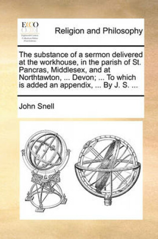 Cover of The Substance of a Sermon Delivered at the Workhouse, in the Parish of St. Pancras, Middlesex, and at Northtawton, ... Devon; ... to Which Is Added an Appendix, ... by J. S. ...