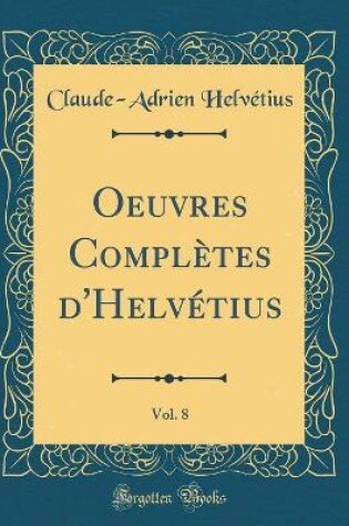 Cover of Oeuvres Complètes d'Helvétius, Vol. 8 (Classic Reprint)