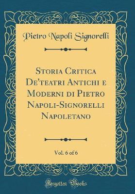 Book cover for Storia Critica De'teatri Antichi e Moderni di Pietro Napoli-Signorelli Napoletano, Vol. 6 of 6 (Classic Reprint)