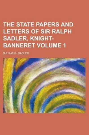 Cover of The State Papers and Letters of Sir Ralph Sadler, Knight-Banneret Volume 1