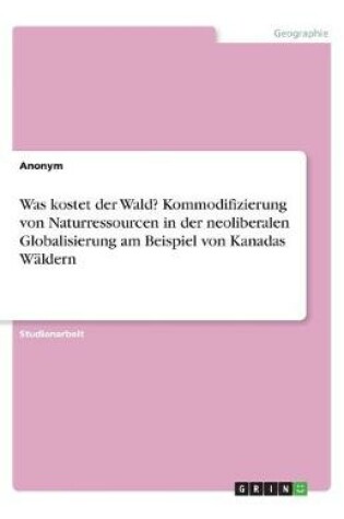 Cover of Was kostet der Wald? Kommodifizierung von Naturressourcen in der neoliberalen Globalisierung am Beispiel von Kanadas Wäldern