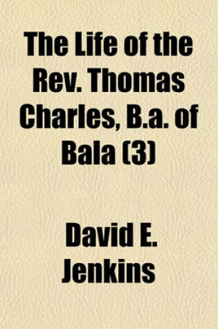 Cover of The Life of the REV. Thomas Charles, B.A. of Bala (Volume 3); Promotor of Charity & Sunday Schools, Founder of the British and Foreign Bible Society, Etc