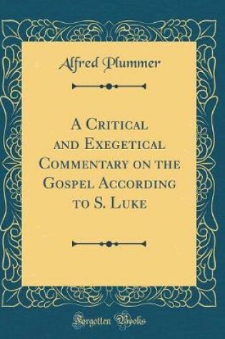 Cover of A Critical and Exegetical Commentary on the Gospel According to S. Luke (Classic Reprint)