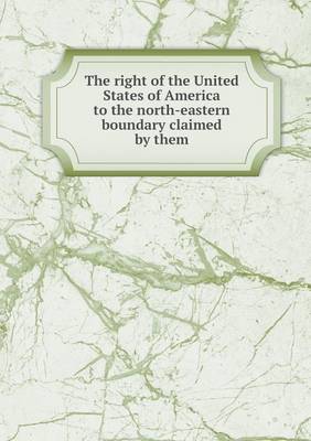 Book cover for The right of the United States of America to the north-eastern boundary claimed by them