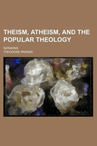 Cover of Theism, Atheism, and the Popular Theology; Sermons