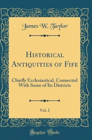 Cover of Historical Antiquities of Fife, Vol. 2: Chiefly Ecclesiastical, Connected With Some of Its Districts (Classic Reprint)