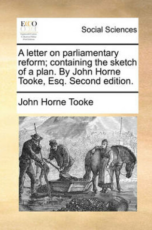 Cover of A Letter on Parliamentary Reform; Containing the Sketch of a Plan. by John Horne Tooke, Esq. Second Edition.