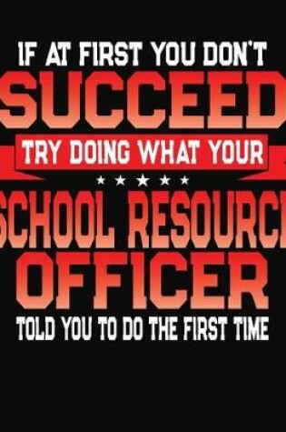 Cover of If At First You Don't Succeed Try Doing What Your School Resource Officer Told You To Do The First Time