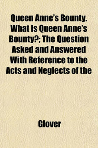 Cover of Queen Anne's Bounty. What Is Queen Anne's Bounty?; The Question Asked and Answered with Reference to the Acts and Neglects of the