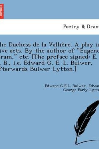 Cover of The Duchess de La Vallie Re. a Play in Five Acts. by the Author of "Eugene Aram," Etc. [The Preface Signed