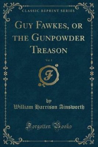 Cover of Guy Fawkes, or the Gunpowder Treason, Vol. 1 (Classic Reprint)