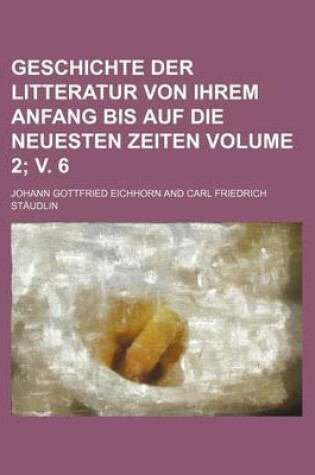 Cover of Geschichte Der Litteratur Von Ihrem Anfang Bis Auf Die Neuesten Zeiten Volume 2; V. 6