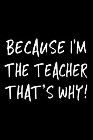 Cover of Because I'm the Teacher That's Why!