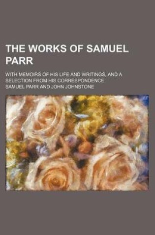 Cover of The Works of Samuel Parr (Volume 2); With Memoirs of His Life and Writings, and a Selection from His Correspondence