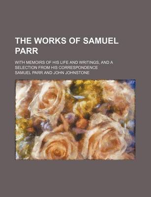 Book cover for The Works of Samuel Parr (Volume 2); With Memoirs of His Life and Writings, and a Selection from His Correspondence