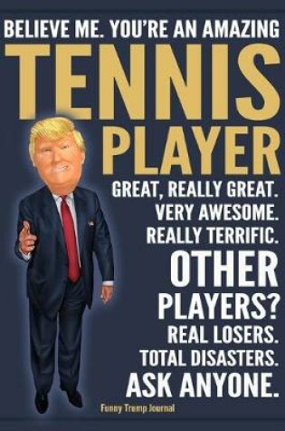 Cover of Funny Trump Journal - Believe Me. You're An Amazing Tennis Player Great, Really Great. Very Awesome. Really Terrific. Other Players? Total Disasters. Ask Anyone.