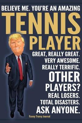 Book cover for Funny Trump Journal - Believe Me. You're An Amazing Tennis Player Great, Really Great. Very Awesome. Really Terrific. Other Players? Total Disasters. Ask Anyone.