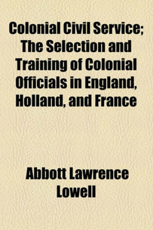 Cover of Colonial Civil Service; The Selection and Training of Colonial Officials in England, Holland, and France