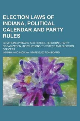 Cover of Election Laws of Indiana, Political Calendar and Party Rules; Governing Primary and School Elections, Party Organization, Instructions to Voters and Election Officers