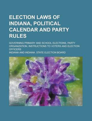 Book cover for Election Laws of Indiana, Political Calendar and Party Rules; Governing Primary and School Elections, Party Organization, Instructions to Voters and Election Officers