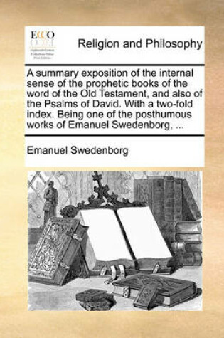 Cover of A summary exposition of the internal sense of the prophetic books of the word of the Old Testament, and also of the Psalms of David. With a two-fold index. Being one of the posthumous works of Emanuel Swedenborg, ...