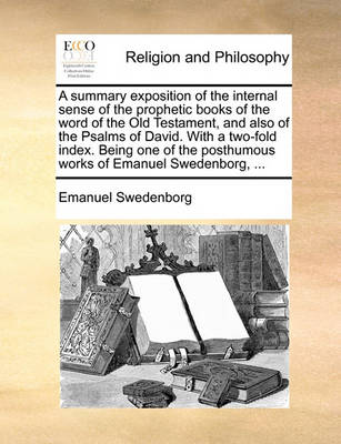 Book cover for A summary exposition of the internal sense of the prophetic books of the word of the Old Testament, and also of the Psalms of David. With a two-fold index. Being one of the posthumous works of Emanuel Swedenborg, ...