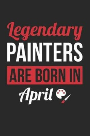 Cover of Painting Notebook - Legendary Painters Are Born In April Journal - Birthday Gift for Painter Diary