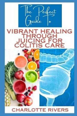 Cover of The Perfect Guide To Vibrant Healing Through Juicing for Colitis Care