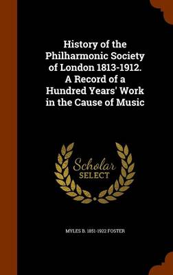 Book cover for History of the Philharmonic Society of London 1813-1912. a Record of a Hundred Years' Work in the Cause of Music