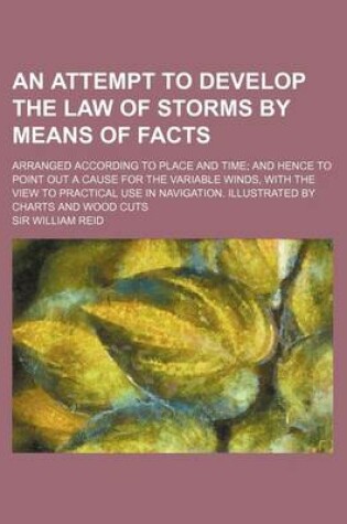 Cover of An Attempt to Develop the Law of Storms by Means of Facts; Arranged According to Place and Time and Hence to Point Out a Cause for the Variable Winds, with the View to Practical Use in Navigation. Illustrated by Charts and Wood Cuts